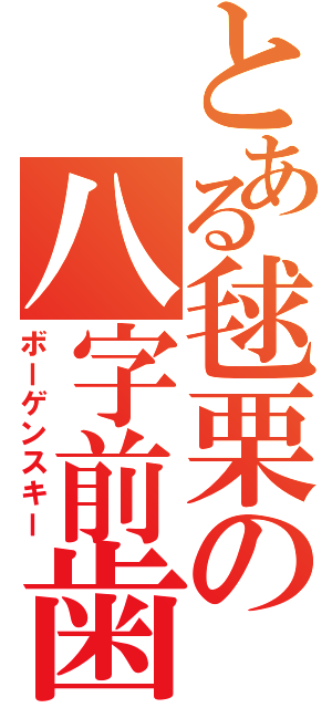 とある毬栗の八字前歯（ボーゲンスキー）