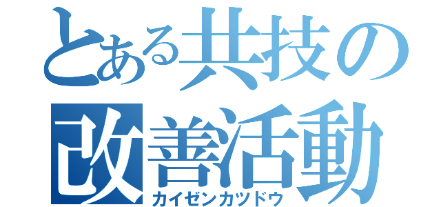 とある共技の改善活動（カイゼンカツドウ）