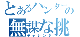 とあるハンターの無謀な挑戦（チャレンジ）