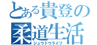 とある貴登の柔道生活（ジュウドウライフ）