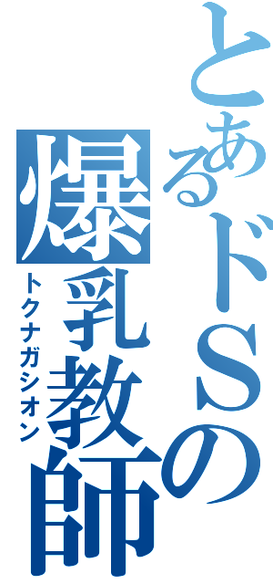 とあるドＳの爆乳教師♡（トクナガシオン）