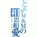 とあるＭ＆Ｍの相思相愛（バカップル）