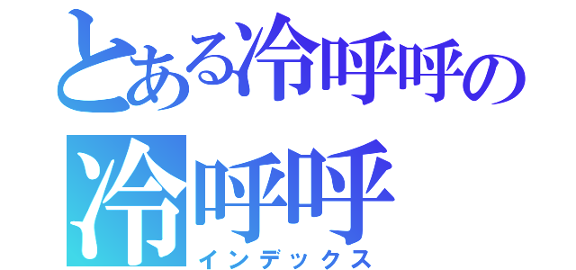 とある冷呼呼の冷呼呼（インデックス）