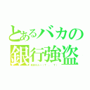 とあるバカの銀行強盗（銃忘れた～（Ｔ ． Ｔ））