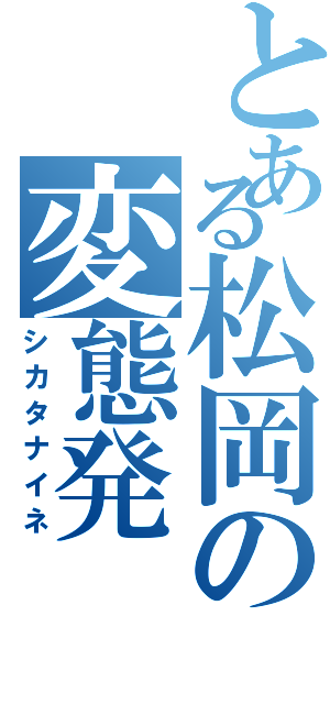 とある松岡の変態発（シカタナイネ）