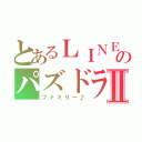 とあるＬＩＮＥのパズドラⅡ（ファミリー♪）