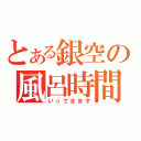 とある銀空の風呂時間（いってきます）