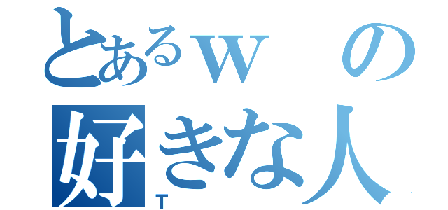 とあるｗの好きな人（Ｔ）