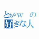 とあるｗの好きな人（Ｔ）