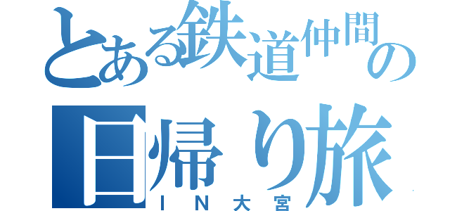 とある鉄道仲間の日帰り旅（ＩＮ大宮）