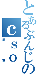 とあるぶんじのｃｓｏ（教室）