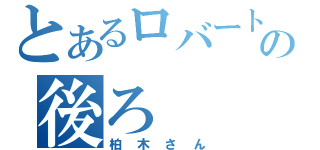 とあるロバートの後ろ（柏木さん）