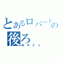 とあるロバートの後ろ（柏木さん）