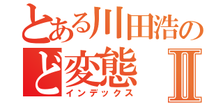 とある川田浩のど変態Ⅱ（インデックス）