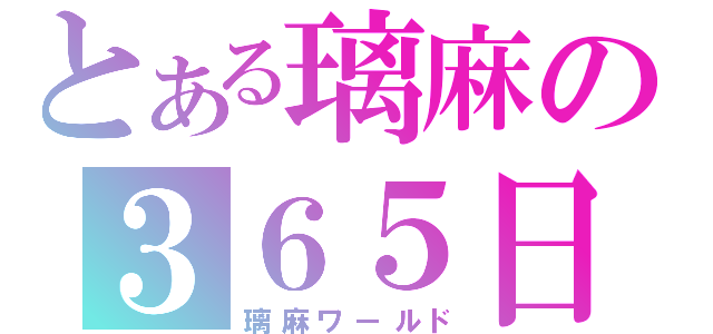 とある璃麻の３６５日ｄａｙ（璃麻ワールド）