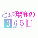 とある璃麻の３６５日ｄａｙ（璃麻ワールド）