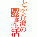 とある香澄の暴食生活（   でぶ）