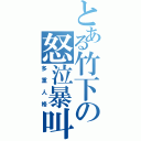 とある竹下の怒泣暴叫（多重人格）