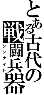 とある古代の戦闘兵器（シンナイト）