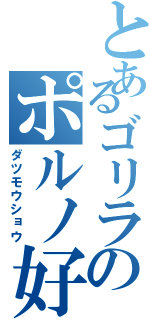 とあるゴリラのポルノ好き（ダツモウショウ）