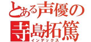 とある声優の寺島拓篤（インデックス）