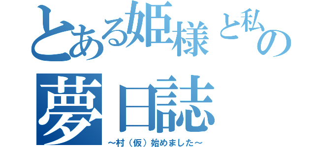 とある姫様と私の夢日誌（～村（仮）始めました～）