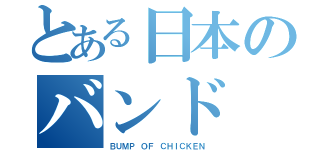 とある日本のバンド（ＢＵＭＰ ＯＦ ＣＨＩＣＫＥＮ）