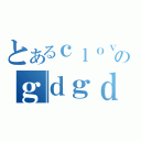 とあるｃｌｏｖｅｒのｇｄｇｄ放送（）