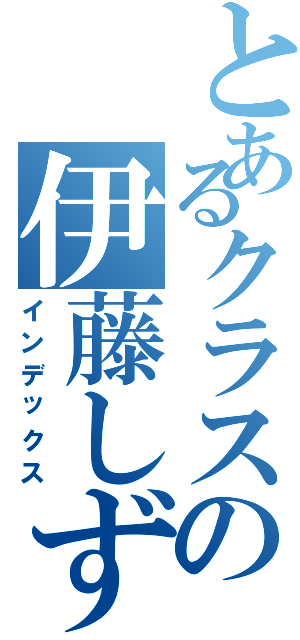 とあるクラスの伊藤しずお（インデックス）