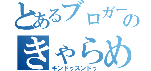 とあるブロガーのきゃらめる（キンドゥスンドゥ）