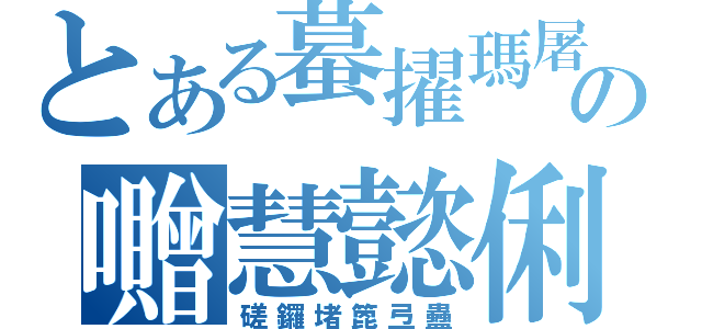 とある蟇擢瑪屠の囎慧懿俐（磋鑼堵箆弖蠱）