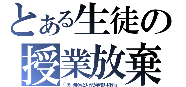 とある生徒の授業放棄（「あ、俺めんどいから学校サボるわ」）