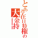 とある在日特権の大金持（国税医療費受信料無料、住民税半額）