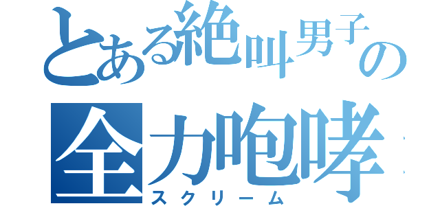 とある絶叫男子のの全力咆哮（スクリーム）