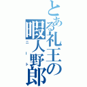 とある礼王の暇人野郎（ニート）