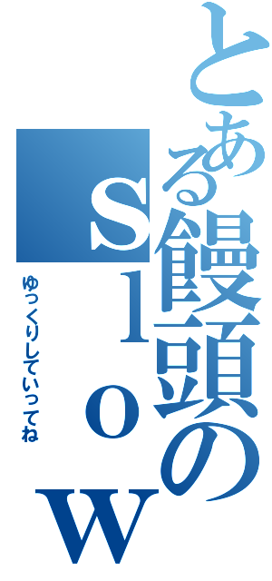 とある饅頭のｓｌｏｗｙ ｐｌｅａｓｅ（ゆっくりしていってね）