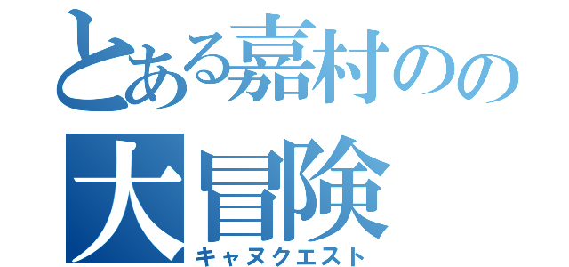 とある嘉村のの大冒険（キャヌクエスト）