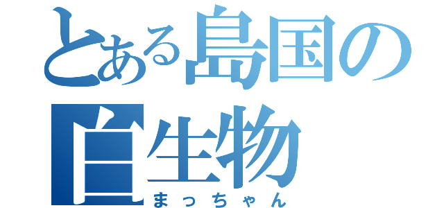 とある島国の白生物（まっちゃん）