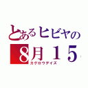 とあるヒビヤの８月１５日（カゲロウデイズ）