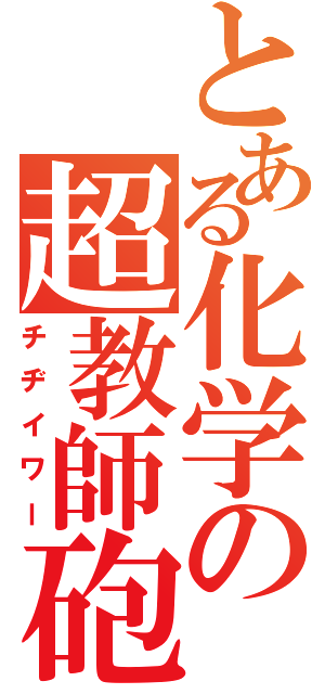 とある化学の超教師砲（チヂイワー）