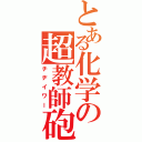 とある化学の超教師砲（チヂイワー）