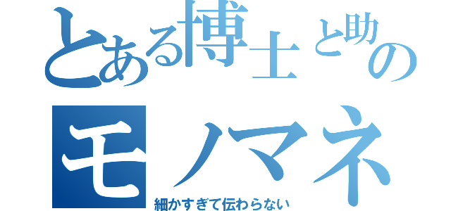 とある博士と助手のモノマネ選手権（細かすぎて伝わらない）