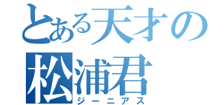 とある天才の松浦君（ジーニアス）