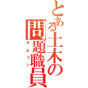 とある土木の問題職員（タムリン）