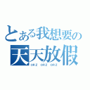 とある我想要の天天放假（ＯＲＺ ＯＲＺ ＯＲＺ）