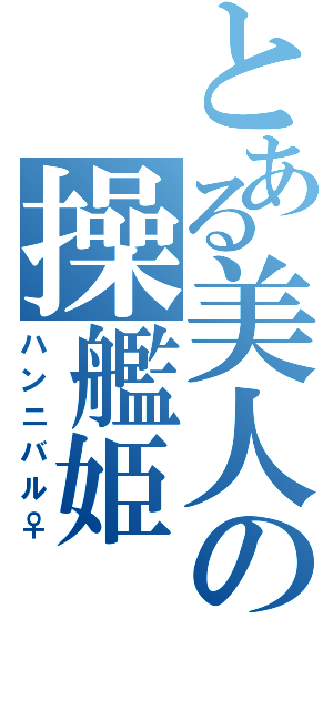 とある美人の操艦姫（ハンニバル♀）