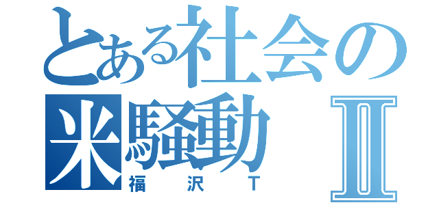 とある社会の米騒動Ⅱ（福沢Ｔ）