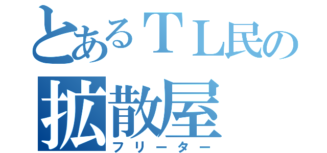 とあるＴＬ民の拡散屋（フリーター）