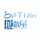 とあるＴＬ民の拡散屋（フリーター）