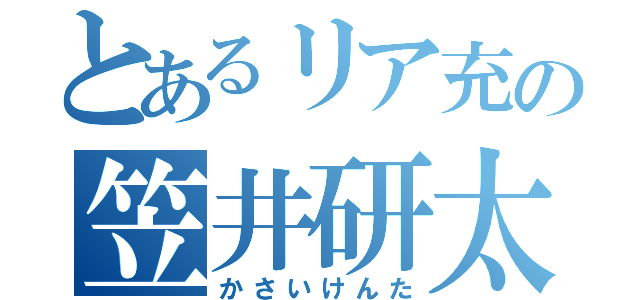 とあるリア充の笠井研太（かさいけんた）